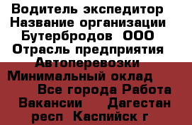 Водитель-экспедитор › Название организации ­ Бутербродов, ООО › Отрасль предприятия ­ Автоперевозки › Минимальный оклад ­ 30 000 - Все города Работа » Вакансии   . Дагестан респ.,Каспийск г.